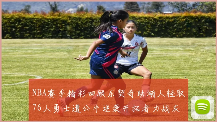 NBA赛季精彩回顾东契奇助湖人轻取76人勇士遭公牛逆袭开拓者力战灰熊展现韧性