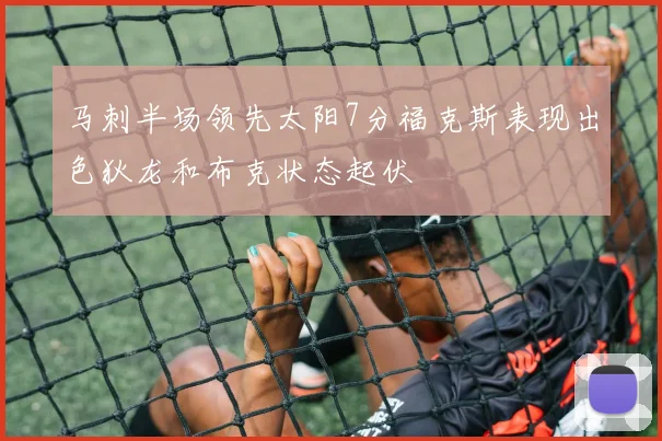马刺半场领先太阳7分福克斯表现出色狄龙和布克状态起伏