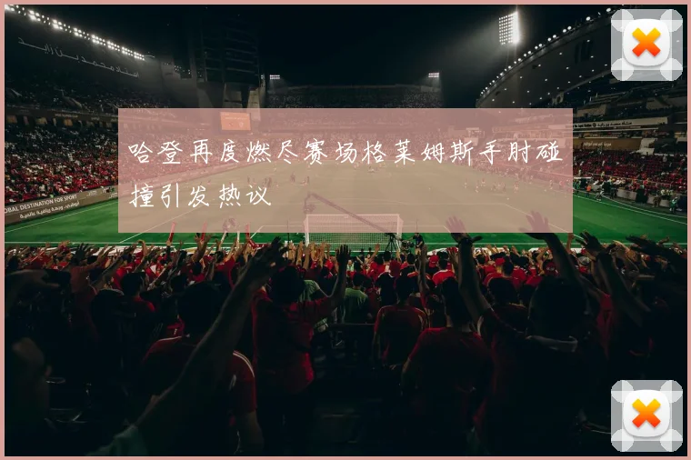 哈登再度燃尽赛场格莱姆斯手肘碰撞引发热议
