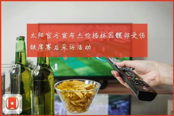 太阳官方宣布杰伦格林因髋部受伤缺席赛后采访活动