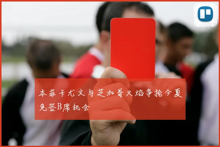 本菲卡尤文与芝加哥火焰争抢今夏免签B席机会