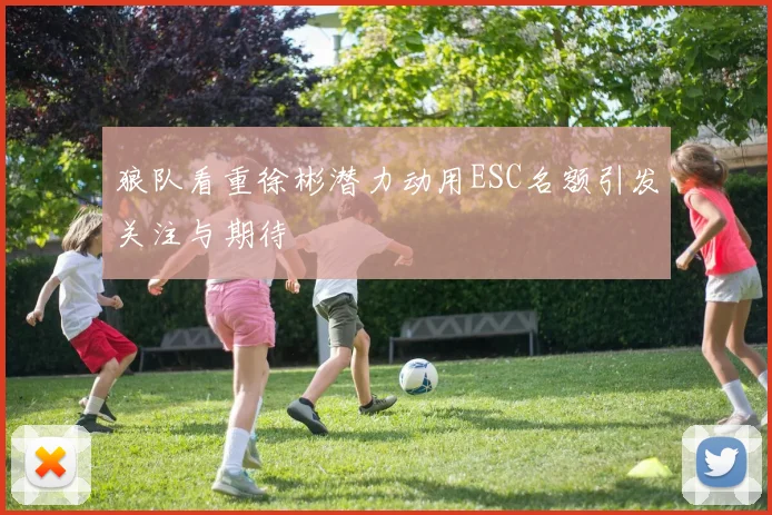 狼队看重徐彬潜力动用ESC名额引发关注与期待