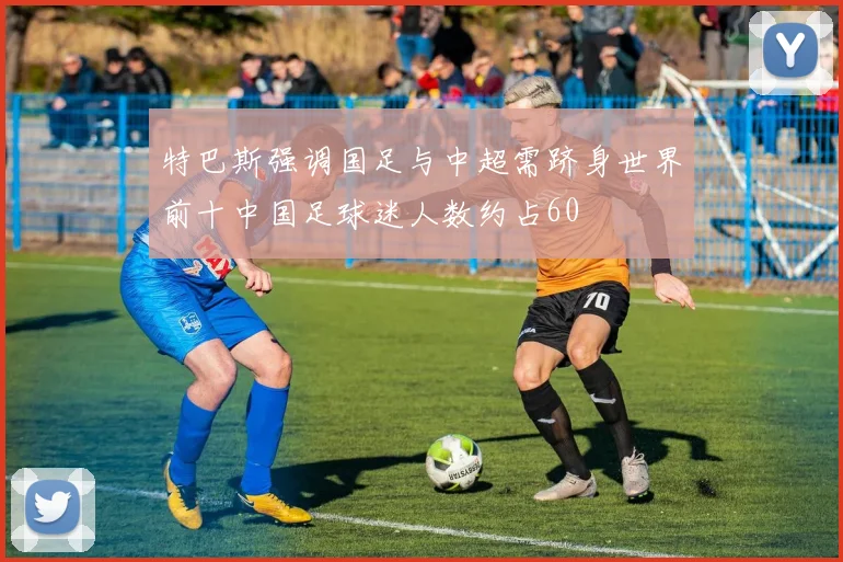 特巴斯强调国足与中超需跻身世界前十中国足球迷人数约占60