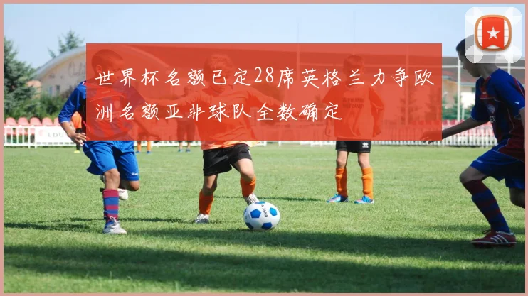 世界杯名额已定28席英格兰力争欧洲名额亚非球队全数确定