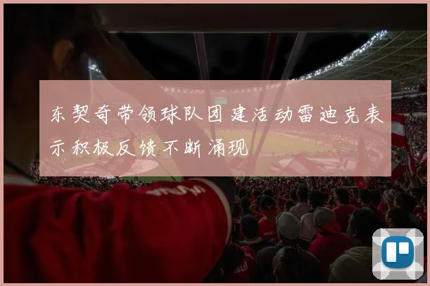东契奇带领球队团建活动雷迪克表示积极反馈不断涌现