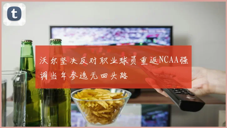 沃尔坚决反对职业球员重返NCAA强调当年参选无回头路