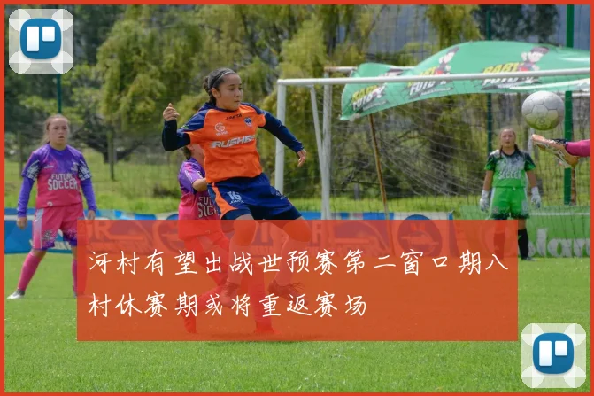 河村有望出战世预赛第二窗口期八村休赛期或将重返赛场