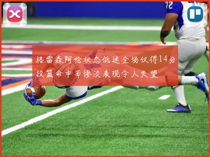 格雷森阿伦状态低迷全场仅得14分投篮命中率惨淡表现令人失望