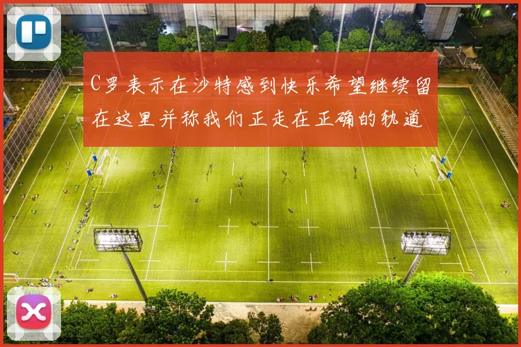 C罗表示在沙特感到快乐希望继续留在这里并称我们正走在正确的轨道上