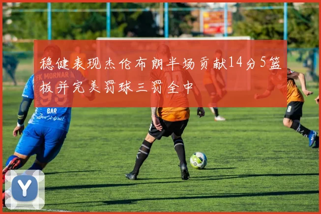 稳健表现杰伦布朗半场贡献14分5篮板并完美罚球三罚全中
