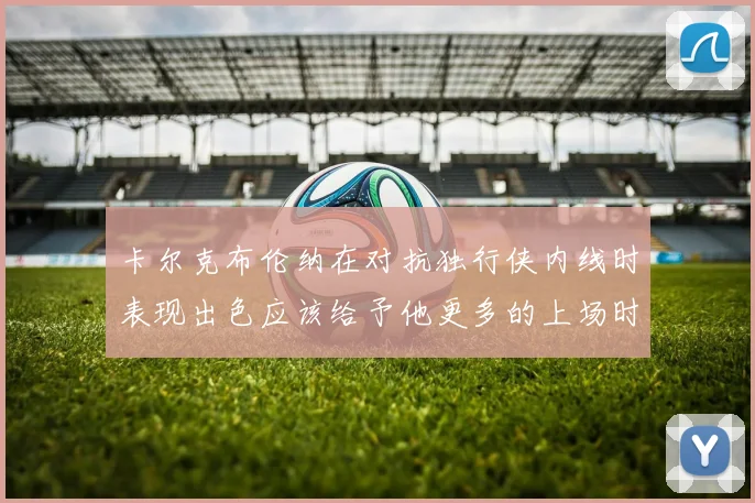 卡尔克布伦纳在对抗独行侠内线时表现出色应该给予他更多的上场时间