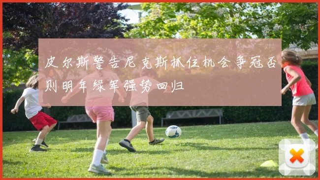 皮尔斯警告尼克斯抓住机会争冠否则明年绿军强势回归
