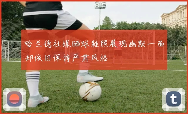 哈兰德社媒晒球鞋照展现幽默一面却依旧保持严肃风格