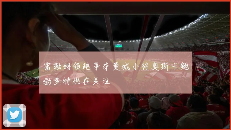 富勒姆领跑争夺曼城小将奥斯卡鲍勃多特也在关注