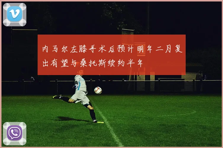 内马尔左膝手术后预计明年二月复出有望与桑托斯续约半年