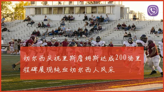 切尔西庆祝里斯詹姆斯达成200场里程碑展现纯血切尔西人风采