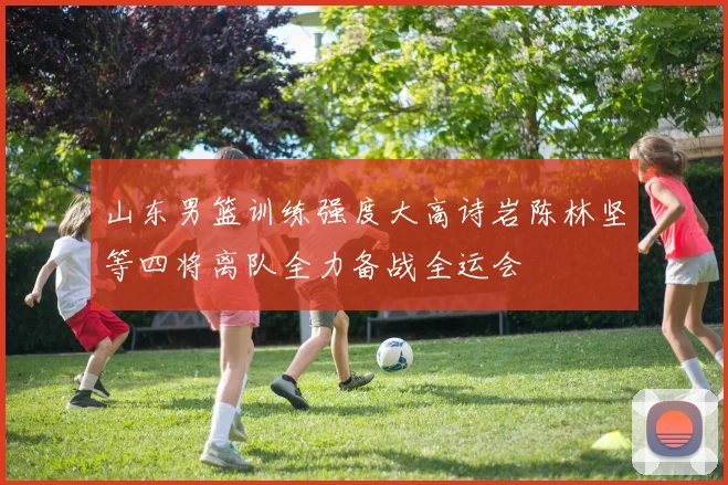 山东男篮训练强度大高诗岩陈林坚等四将离队全力备战全运会