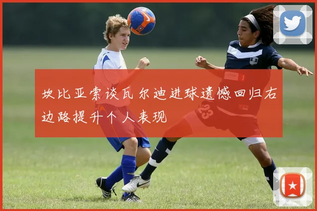 坎比亚索谈瓦尔迪进球遗憾回归右边路提升个人表现