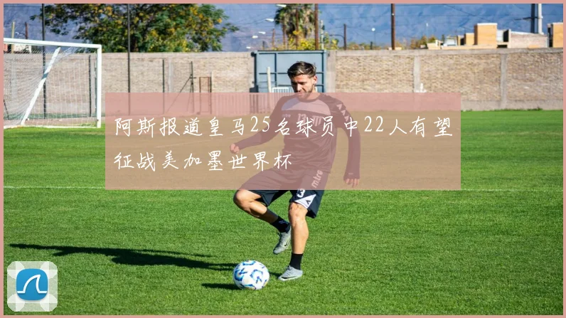 阿斯报道皇马25名球员中22人有望征战美加墨世界杯