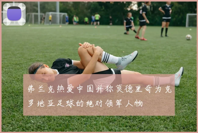 弗兰克热爱中国并称莫德里奇为克罗地亚足球的绝对领军人物