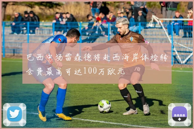 巴西中场雷森德将赴西海岸体检转会费最高可达100万欧元