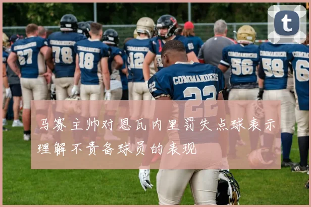 马赛主帅对恩瓦内里罚失点球表示理解不责备球员的表现
