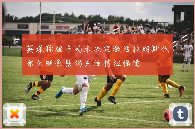英媒称纽卡尚未决定激活拉姆斯代尔买断条款仍关注特拉福德