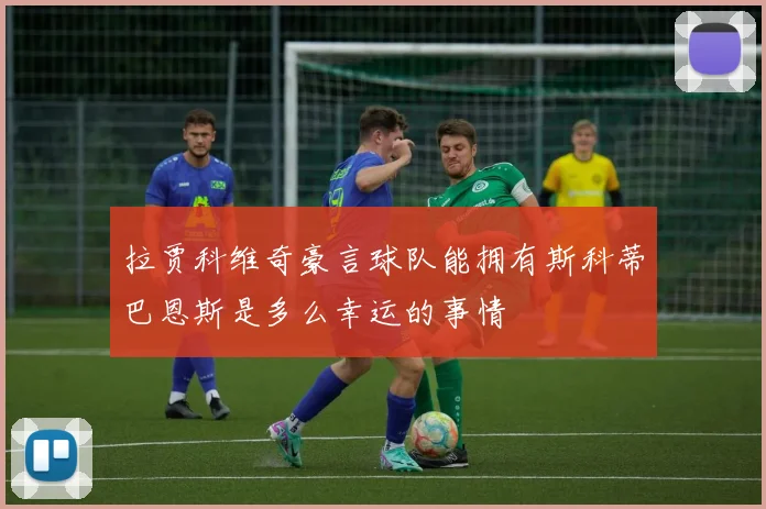 拉贾科维奇豪言球队能拥有斯科蒂巴恩斯是多么幸运的事情