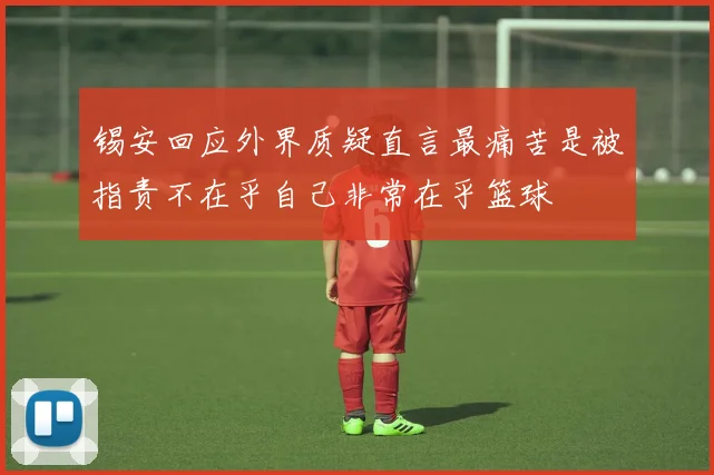 锡安回应外界质疑直言最痛苦是被指责不在乎自己非常在乎篮球
