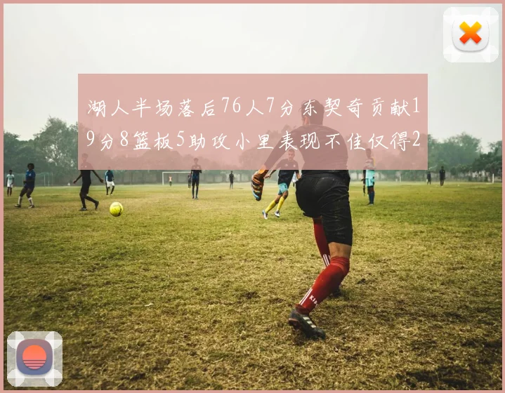 湖人半场落后76人7分东契奇贡献19分8篮板5助攻小里表现不佳仅得2分