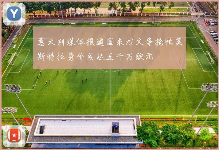 意大利媒体报道国米尤文争抢帕莱斯特拉身价或达五千万欧元