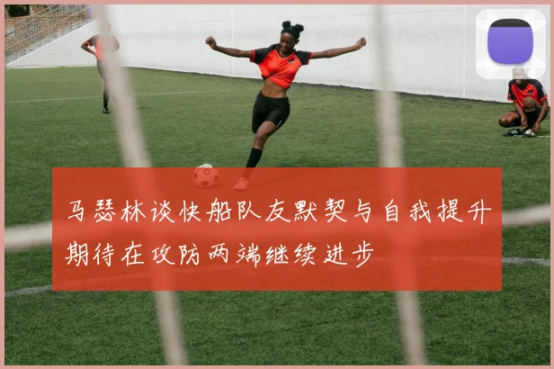 马瑟林谈快船队友默契与自我提升期待在攻防两端继续进步