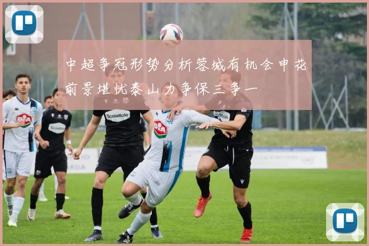 中超争冠形势分析蓉城有机会申花前景堪忧泰山力争保三争一