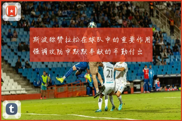 斯波称赞拉松在球队中的重要作用强调攻防中默默奉献的辛勤付出