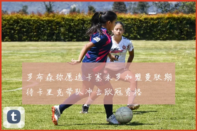 罗布森称愿选卡塞米罗加盟曼联期待卡里克带队冲击欧冠资格