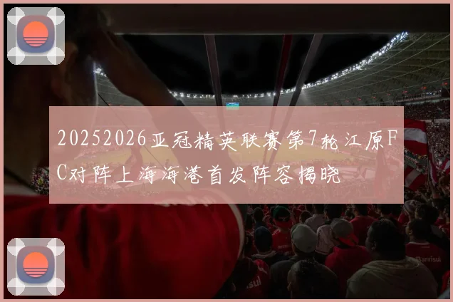 20252026亚冠精英联赛第7轮江原FC对阵上海海港首发阵容揭晓
