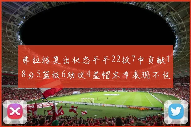 弗拉格复出状态平平22投7中贡献18分5篮板6助攻4盖帽末节表现不佳