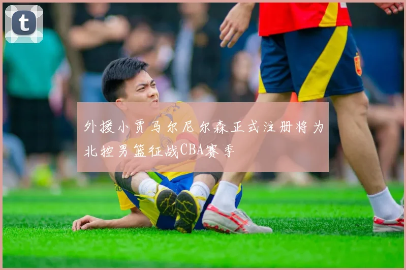 外援小贾马尔尼尔森正式注册将为北控男篮征战CBA赛季