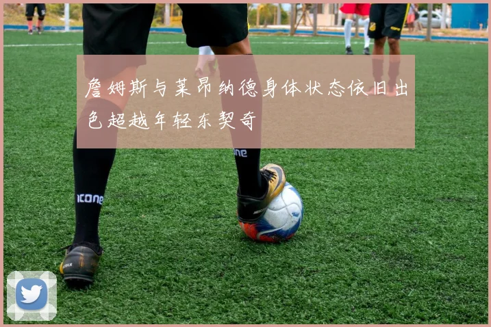 詹姆斯与莱昂纳德身体状态依旧出色超越年轻东契奇