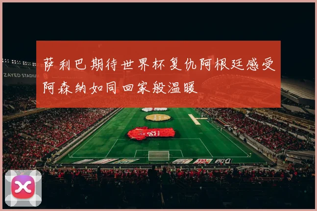 萨利巴期待世界杯复仇阿根廷感受阿森纳如同回家般温暖