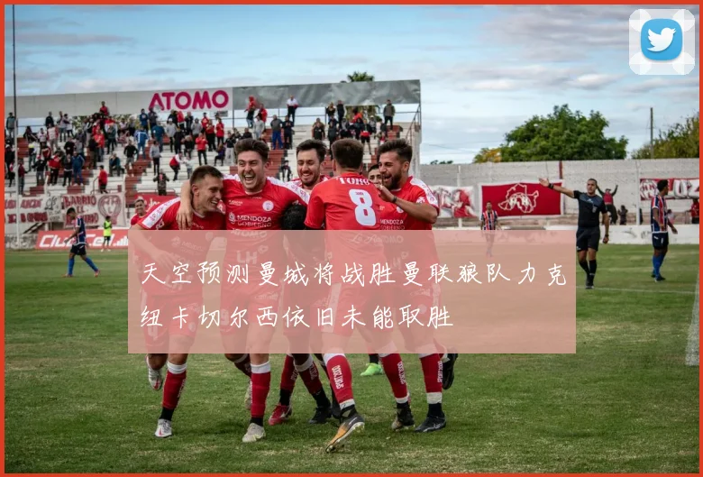 天空预测曼城将战胜曼联狼队力克纽卡切尔西依旧未能取胜