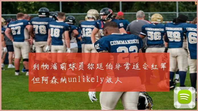 利物浦前球员称廷伯非常适合红军但阿森纳unlikely放人
