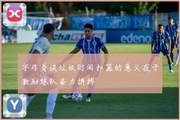 字母哥谈垃圾时间扣篮的意义在于激励球队奋力拼搏