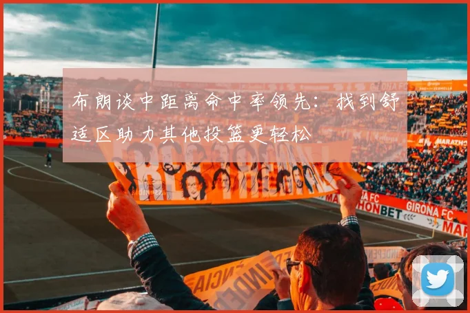 布朗谈中距离命中率领先：找到舒适区助力其他投篮更轻松