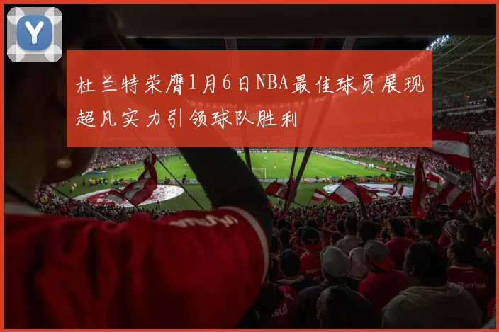 杜兰特荣膺1月6日NBA最佳球员展现超凡实力引领球队胜利