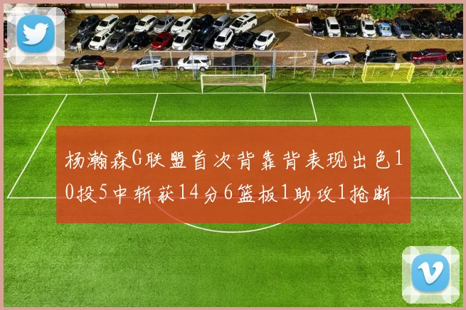 杨瀚森G联盟首次背靠背表现出色10投5中斩获14分6篮板1助攻1抢断