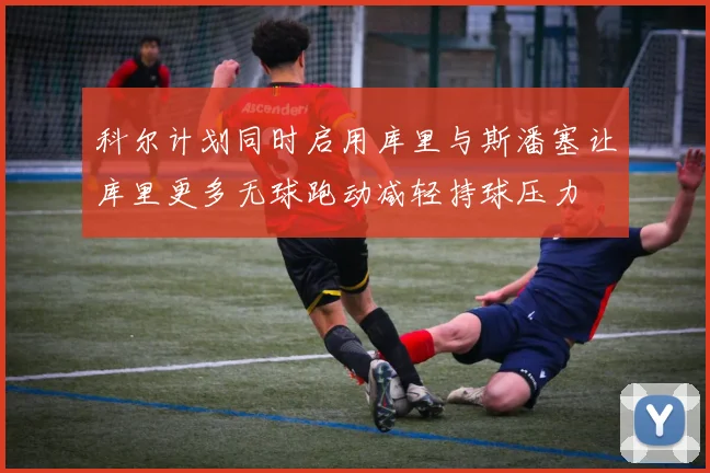 科尔计划同时启用库里与斯潘塞让库里更多无球跑动减轻持球压力