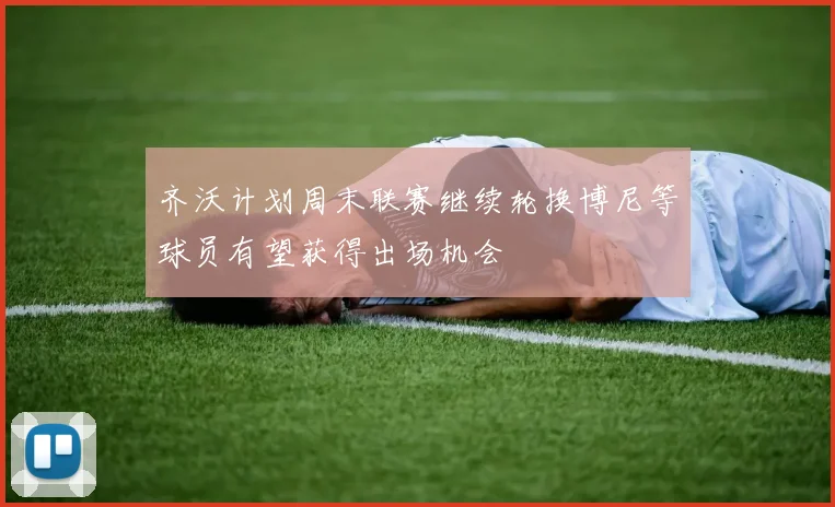 齐沃计划周末联赛继续轮换博尼等球员有望获得出场机会